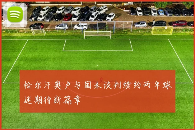 恰尔汗奥卢与国米谈判续约两年球迷期待新篇章