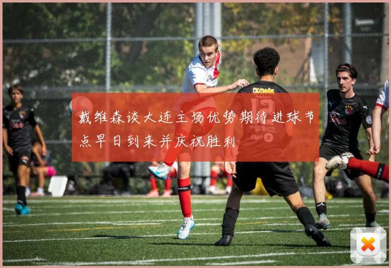 戴维森谈大连主场优势期待进球节点早日到来并庆祝胜利