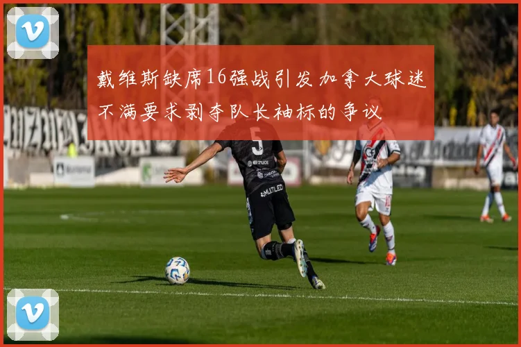 戴维斯缺席16强战引发加拿大球迷不满要求剥夺队长袖标的争议