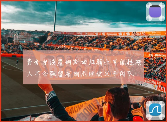 费舍尔谈詹姆斯回归骑士可能性湖人不会强留布朗尼继续父子同队