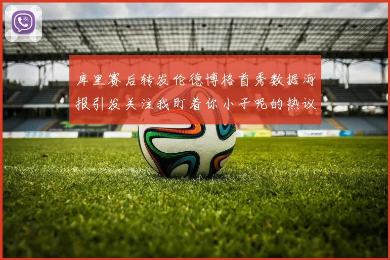 库里赛后转发伦德博格首秀数据海报引发关注我盯着你小子呢的热议