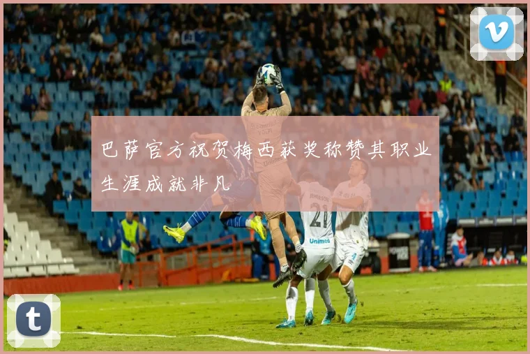 巴萨官方祝贺梅西获奖称赞其职业生涯成就非凡