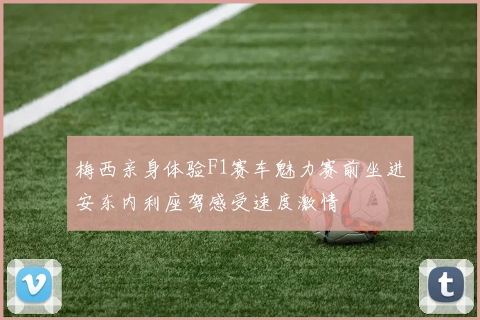 梅西亲身体验F1赛车魅力赛前坐进安东内利座驾感受速度激情