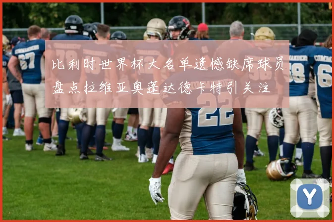 比利时世界杯大名单遗憾缺席球员盘点拉维亚奥蓬达德卡特引关注