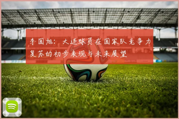 李国旭：大连球员在国家队竞争力复苏的初步表现与未来展望