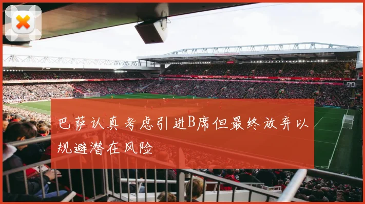 巴萨认真考虑引进B席但最终放弃以规避潜在风险