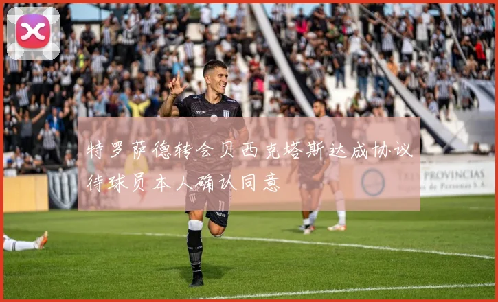 特罗萨德转会贝西克塔斯达成协议待球员本人确认同意