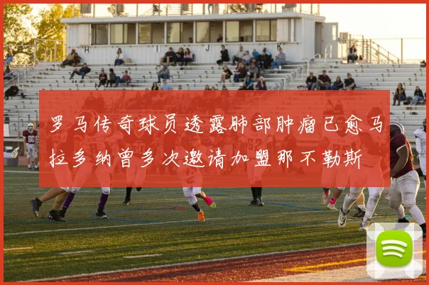 罗马传奇球员透露肺部肿瘤已愈马拉多纳曾多次邀请加盟那不勒斯