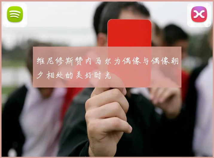 维尼修斯赞内马尔为偶像与偶像朝夕相处的美好时光