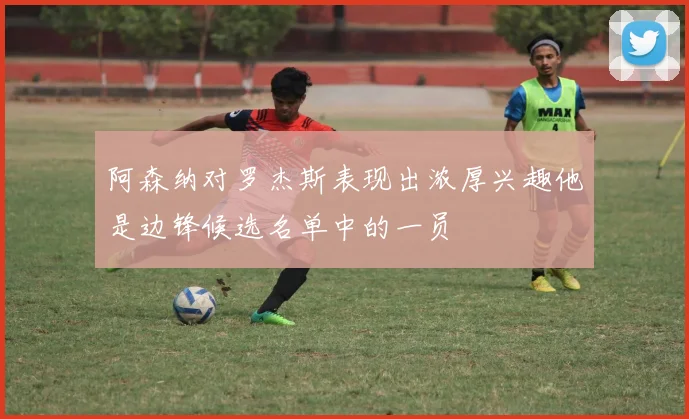 阿森纳对罗杰斯表现出浓厚兴趣他是边锋候选名单中的一员