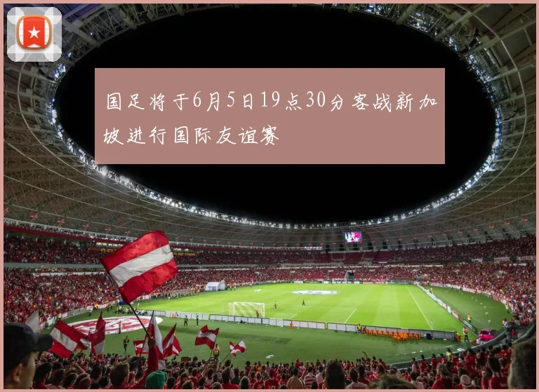 国足将于6月5日19点30分客战新加坡进行国际友谊赛