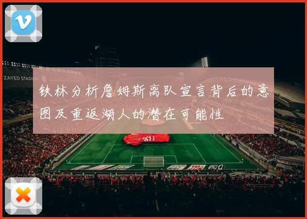 铁林分析詹姆斯离队宣言背后的意图及重返湖人的潜在可能性